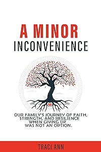 A MINOR INCONVIENCE: OUR FAMILY’S JOURNEY OF FAITH, STRENGTH, AND RESILIENCE WHEN GIVING UP WAS NOT AN OPTION. by Traci Ann