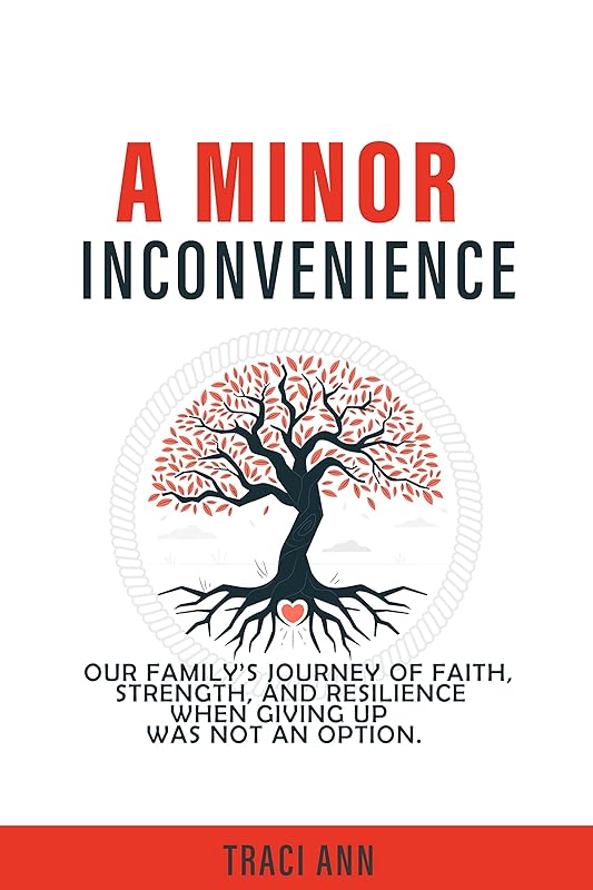 A MINOR INCONVIENCE: OUR FAMILY’S JOURNEY OF FAITH, STRENGTH, AND RESILIENCE WHEN GIVING UP WAS NOT AN OPTION. by Traci Ann