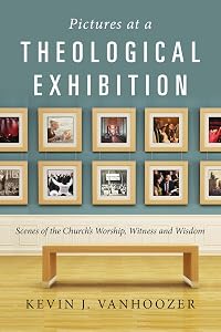Pictures at a Theological Exhibition: Scenes of the Church's Worship, Witness and Wisdom by Kevin J. Vanhoozer