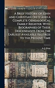 A Brief History of John and Christian Fretz and a Complete Genealogical Family Register. With Biographies of Their Descendants From the Earliest Available Records to the Present Time by A J B 1849 Fretz