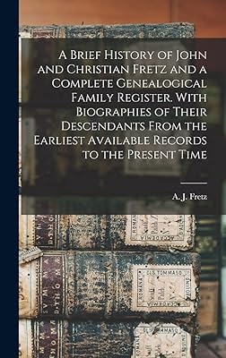 A Brief History of John and Christian Fretz and a Complete Genealogical Family Register. With Biographies of Their Descendants From the Earliest Available Records to the Present Time