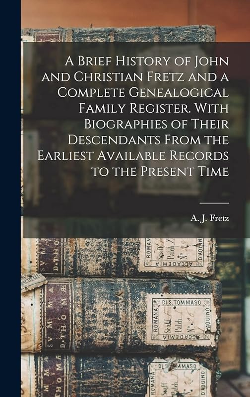 A Brief History of John and Christian Fretz and a Complete Genealogical Family Register. With Biographies of Their Descendants From the Earliest Available Records to the Present Time by A J B 1849 Fretz