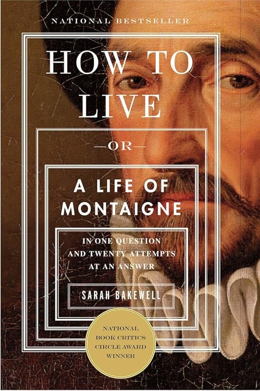 How to Live: Or A Life of Montaigne in One Question and Twenty Attempts at an Answer by Sarah Bakewell