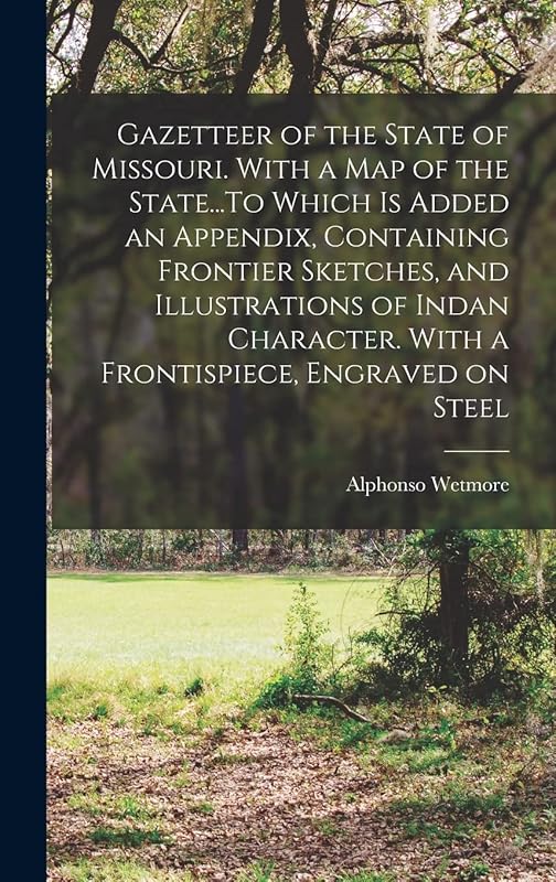 Gazetteer of the State of Missouri. With a map of the State...To Which is Added an Appendix, Containing Frontier Sketches, and Illustrations of Indan Character. With a Frontispiece, Engraved on Steel by Alphonso Wetmore