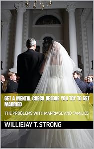 GET A MENTAL CHECK BEFORE YOU TRY TO GET MARRIED: THE PROBLEMS WITH MARRIAGE AND FAMILIES by Williejay T. Strong
