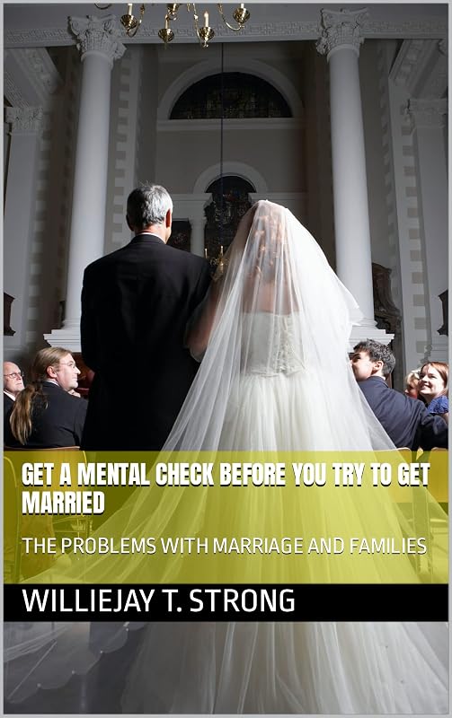 GET A MENTAL CHECK BEFORE YOU TRY TO GET MARRIED: THE PROBLEMS WITH MARRIAGE AND FAMILIES by Williejay T. Strong