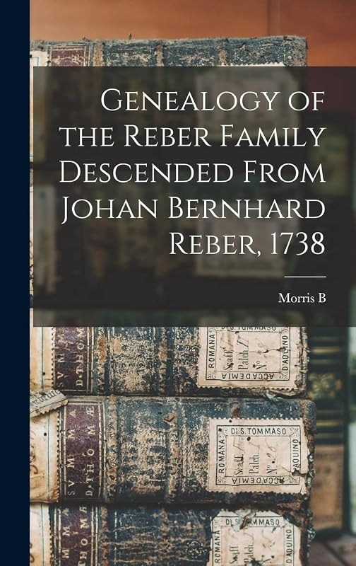 Genealogy of the Reber Family Descended From Johan Bernhard Reber, 1738 by Morris B B 1860 Reber