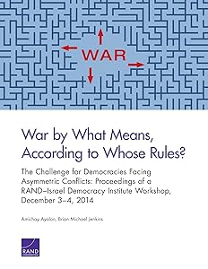 War by What Means, According to Whose Rules?: The Challenge for Democracies Facing Asymmetric Conflicts: Proceedings of a RAND–Israel Democracy Institute Workshop, December 3–4, 2014 by Amichai Ayalon