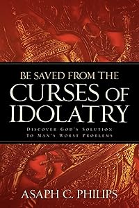 Be Saved from the Curses of Idolatry by Asaph C Philips