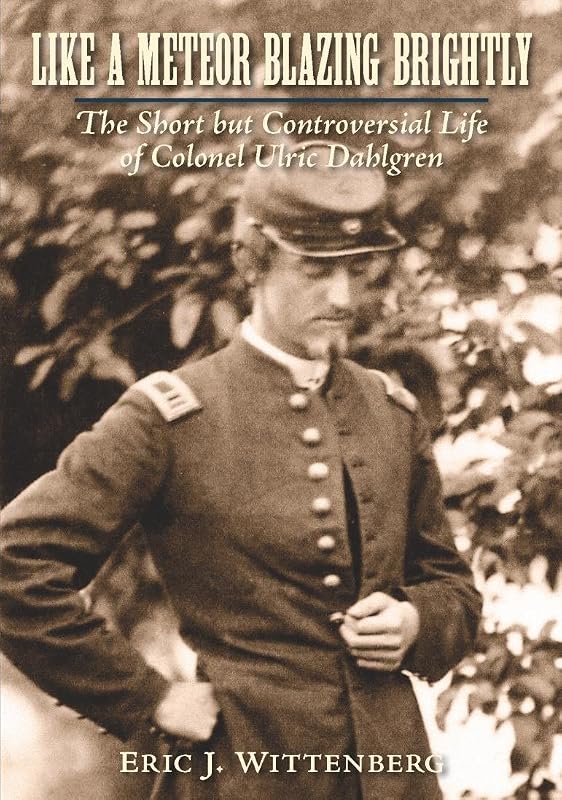 Like a Meteor Blazing Brightly: The Short but Controversial Life of Colonel Ulric Dahlgren by Eric J. Wittenberg