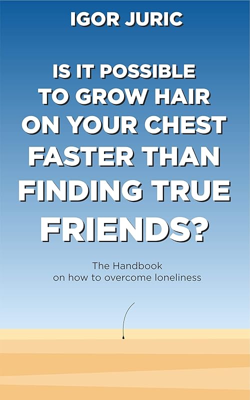Is it possible to grow hair on your chest faster than finding true friends?: The Handbook by Igor Juric