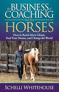 The Business of Coaching with Horses: How to Reach More Clients, Feed Your Horses, and Change the World by Schelli Whitehouse