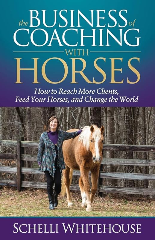 The Business of Coaching with Horses: How to Reach More Clients, Feed Your Horses, and Change the World by Schelli Whitehouse
