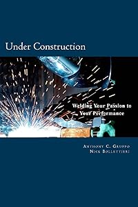 Under Construction: Welding Your Passion to Your Performance by Mr. Anthony C. Gruppo
