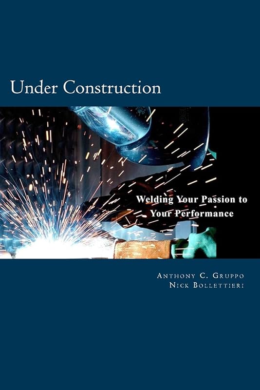 Under Construction: Welding Your Passion to Your Performance by Mr. Anthony C. Gruppo
