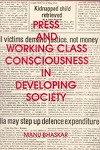 Press and Working Class Consciousness in Developing Societies: A Case Study of an Indian State-Kerala by Manu Bhaskar