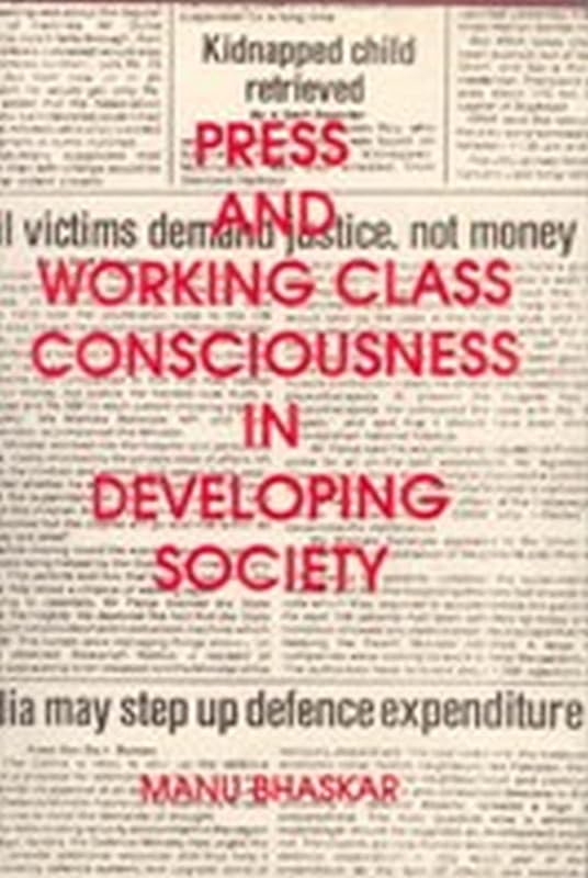Press and Working Class Consciousness in Developing Societies: A Case Study of an Indian State-Kerala by Manu Bhaskar