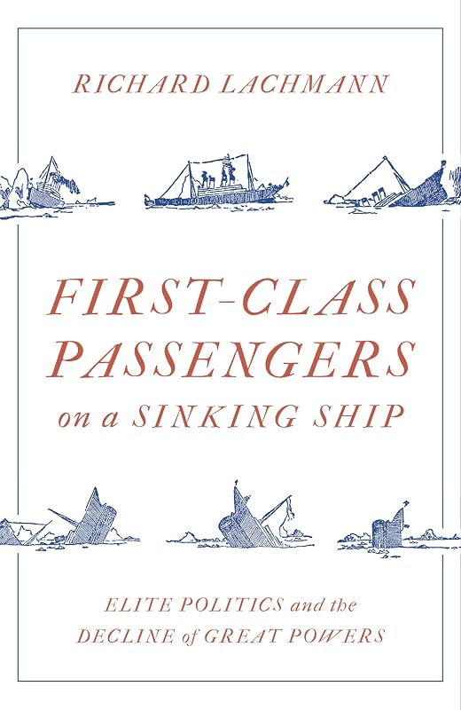 First Class Passengers on a Sinking Ship: Elite Politics and the Decline of Great Powers by Richard Lachmann