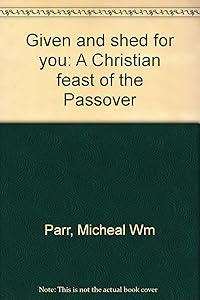 Given and shed for you: A Christian feast of the Passover by Micheal Wm Parr