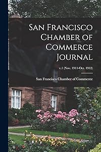 San Francisco Chamber of Commerce Journal; v.1 (Nov. 1911-Oct. 1912) by San Francisco Chamber of Commerce