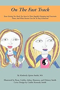 On The Fast Track: Teens Getting Too Much Too Soon In These Rapidly Changing And Uncertain Times, And What Parents Can Do To Stay Connected by Kimberly Quinn Smith