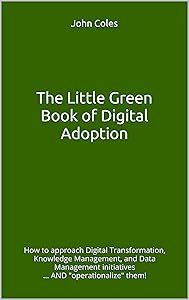 The Little Green Book of Digital Adoption: How to approach Digital Transformation, Knowledge Management, and Data Management initiatives ... AND by John Coles