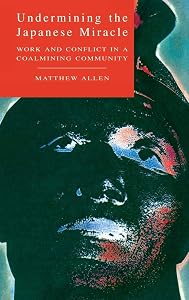 Undermining the Japanese Miracle: Work and Conflict in a Japanese Coal-mining Community by Matthew Allen