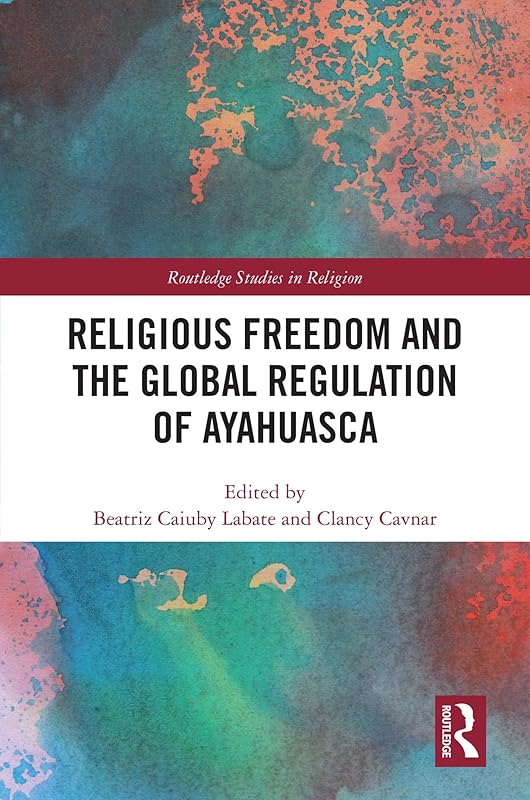 Religious Freedom and the Global Regulation of Ayahuasca (Routledge Studies in Religion) by Beatriz Caiuby Labate