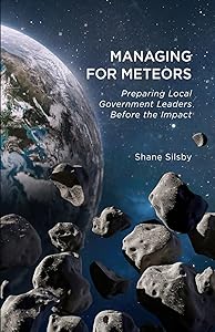 Managing for Meteors: Preparing Local Government Leaders Before the Impact by Shane Silsby