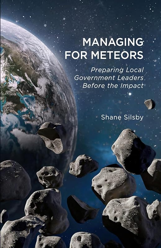 Managing for Meteors: Preparing Local Government Leaders Before the Impact by Shane Silsby