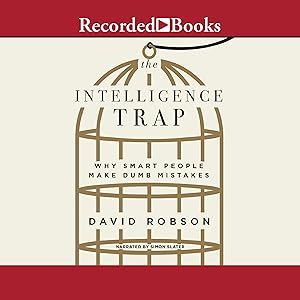 The Intelligence Trap: Why Smart People Make Dumb Mistakes by David Robson