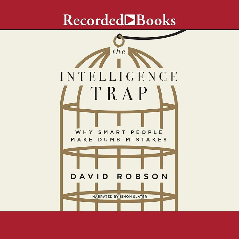 The Intelligence Trap: Why Smart People Make Dumb Mistakes by David Robson