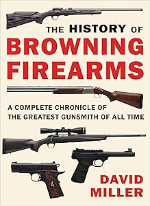 History of Browning Firearms: A Complete Chronicle of the Greatest Gunsmith of All Time by David Miller