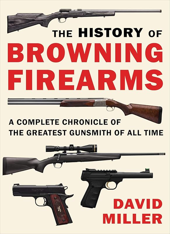 History of Browning Firearms: A Complete Chronicle of the Greatest Gunsmith of All Time by David Miller