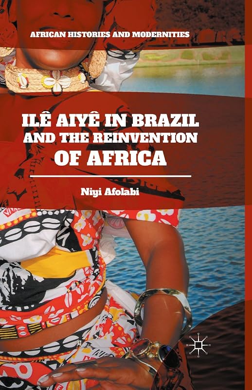 Ilê Aiyê in Brazil and the Reinvention of Africa (African Histories and Modernities) by Niyi Afolabi