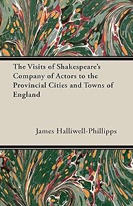 The Visits of Shakespeare's Company of Actors to the Provincial Cities and Towns of England by J. O. Halliwell-Phillipps