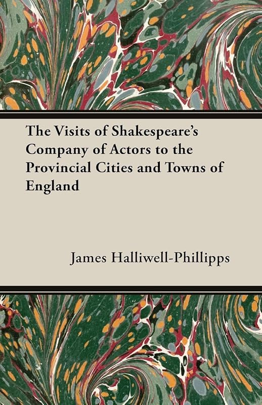 The Visits of Shakespeare's Company of Actors to the Provincial Cities and Towns of England by J. O. Halliwell-Phillipps