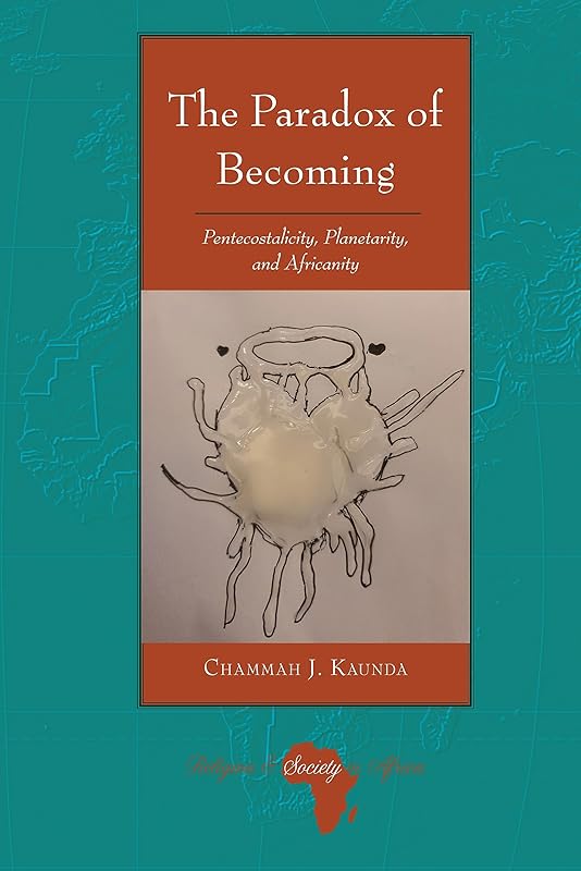 The Paradox of Becoming: Pentecostalicity, Planetarity, and Africanity (Religion and Society in Africa Book 7) by Chammah J. Kaunda