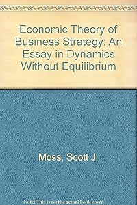 Economic Theory of Business Strategy: An Essay in Dynamics Without Equilibrium by Scott J. Moss