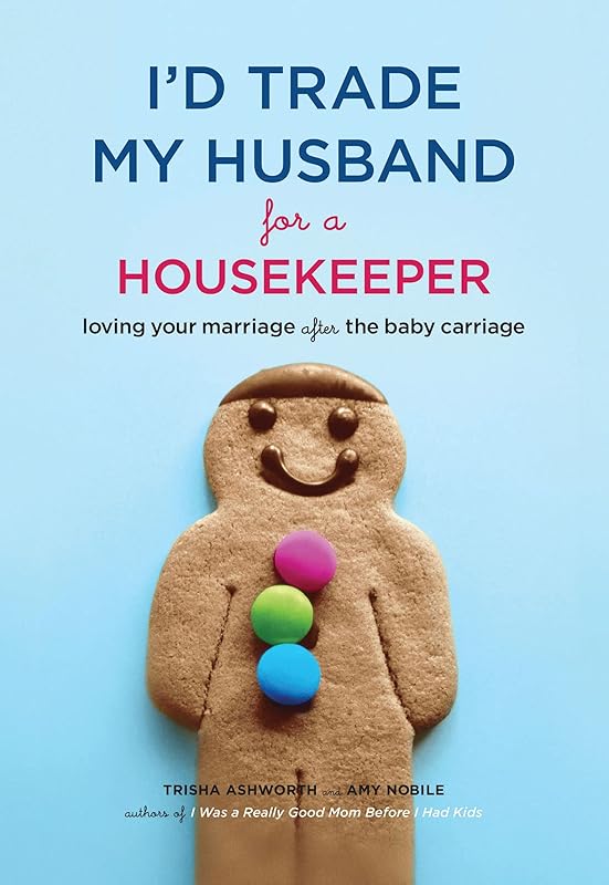 I'd Trade My Husband for a Housekeeper: Loving Your Marriage After the Baby Carriage by Trisha Ashworth