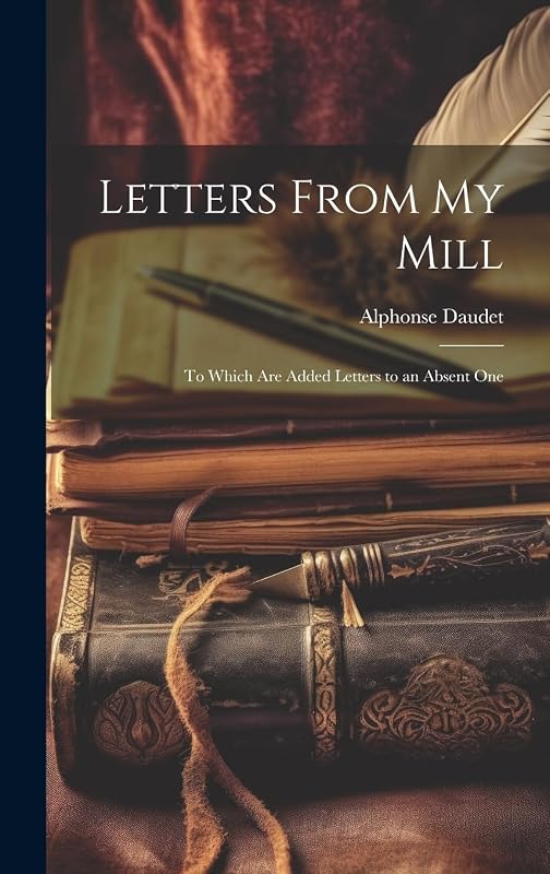 Letters From My Mill: To Which Are Added Letters to an Absent One by Alphonse Daudet