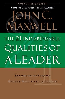 The 21 Indispensable Qualities of a Leader: Becoming the Person Others Will Want to Follow