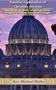 Familiar explanation of Christian doctrine adapted for the family and more advanced students in Catholic schools and colleges. No. 3 by Michael Müller