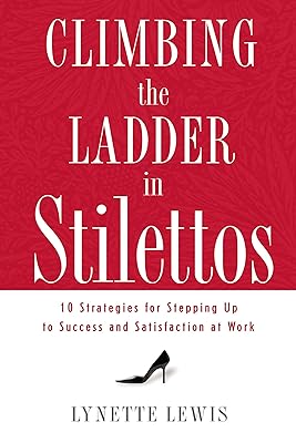 Climbing the Ladder in Stilettos: 10 Strategies for Stepping Up to Success and Satisfaction at Work