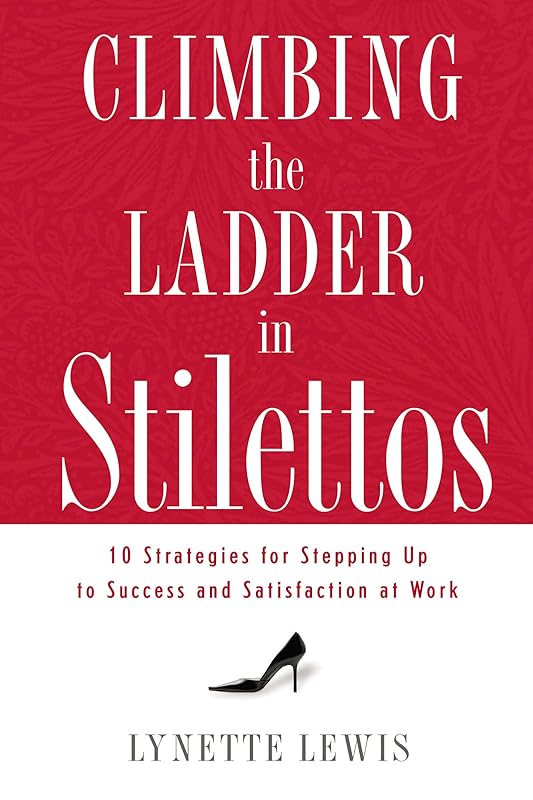 Climbing the Ladder in Stilettos: 10 Strategies for Stepping Up to Success and Satisfaction at Work by Lynette Lewis