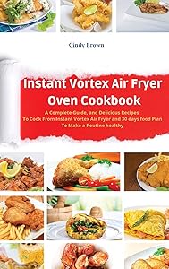 Instant Vortex Air Fryer Oven Cookbook: A Complete Guide, and Delicious Recipes to Cook From Instant Vortex Air Fryer and 30 days food Plan To Make a Routine healthy