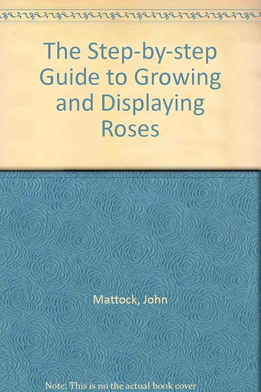 The Step-by-step Guide to Growing and Displaying Roses by John Mattock