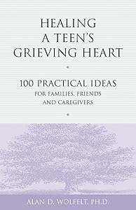 Healing a Teen's Grieving Heart: 100 Practical Ideas for Families, Friends and Caregivers (Healing a Grieving Heart series)