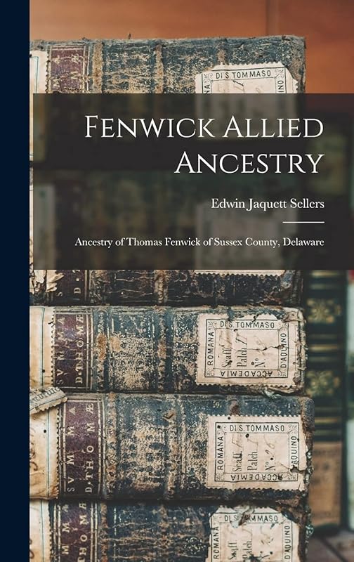 Fenwick Allied Ancestry: Ancestry of Thomas Fenwick of Sussex County, Delaware by Edwin Jaquett Sellers