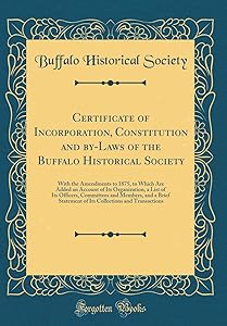 Certificate of Incorporation, Constitution and by-Laws of the Buffalo Historical Society: With the Amendments to 1875, to Which Are Added an Account ... and a Brief Statement of Its Collecti by Buffalo Historical Society